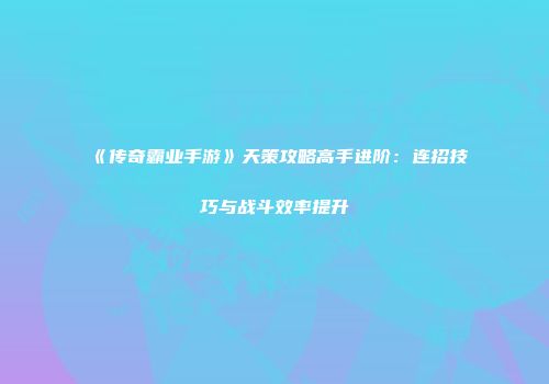 《传奇霸业手游》天策攻略高手进阶：连招技巧与战斗效率提升