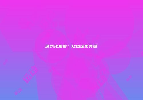 游戏化跑步：让运动更有趣