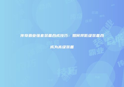 传奇霸业强套装备合成技巧：如何将低级装备合成为高级装备