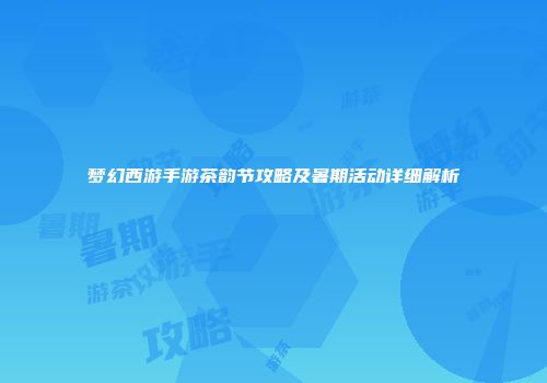 梦幻西游手游茶韵节攻略及暑期活动详细解析