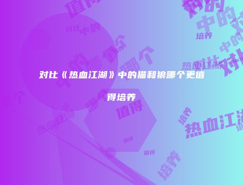 对比《热血江湖》中的猫和狼哪个更值得培养