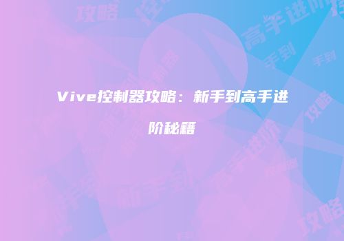 Vive控制器攻略：新手到高手进阶秘籍