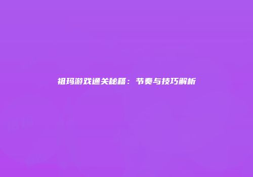 祖玛游戏通关秘籍：节奏与技巧解析