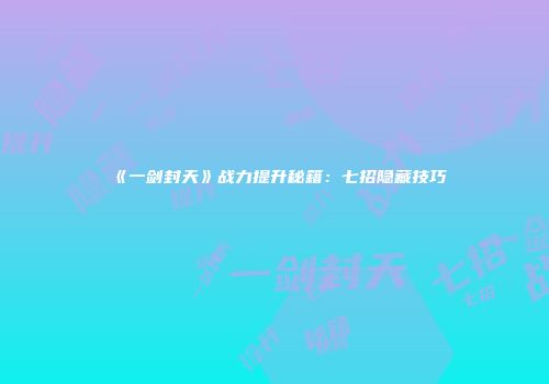 《一剑封天》战力提升秘籍：七招隐藏技巧
