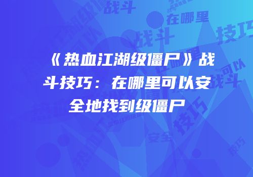 《热血江湖级僵尸》战斗技巧：在哪里可以安全地找到级僵尸