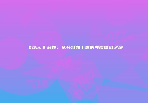 《Gas》游戏：从好奇到上瘾的气体模拟之旅