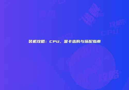 装机攻略：CPU、显卡选购与搭配指南