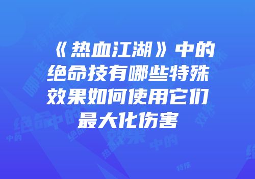 《热血江湖》中的绝命技有哪些特殊效果如何使用它们最大化伤害