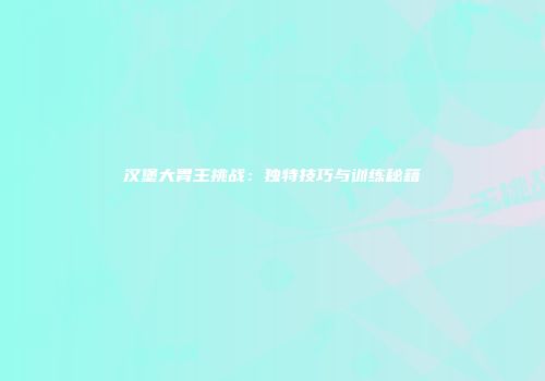 汉堡大胃王挑战：独特技巧与训练秘籍