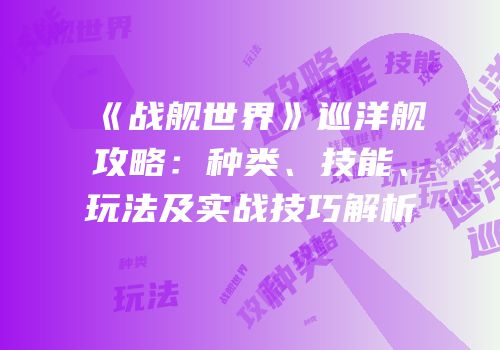 《战舰世界》巡洋舰攻略：种类、技能、玩法及实战技巧解析