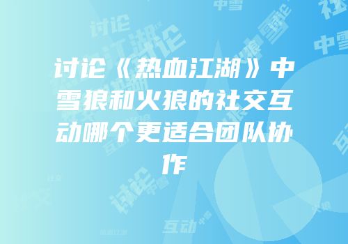 讨论《热血江湖》中雪狼和火狼的社交互动哪个更适合团队协作