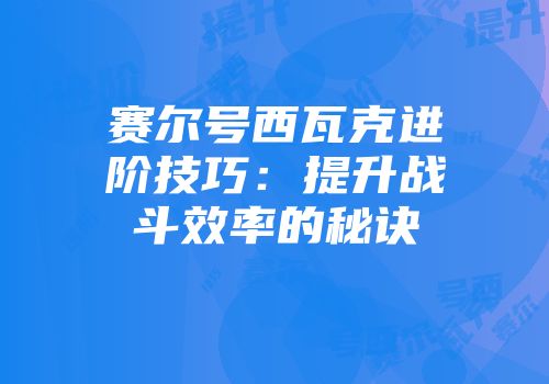 赛尔号西瓦克进阶技巧：提升战斗效率的秘诀