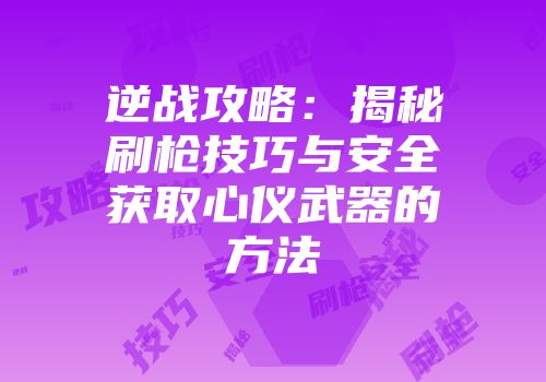 逆战攻略：揭秘刷枪技巧与安全获取心仪武器的方法