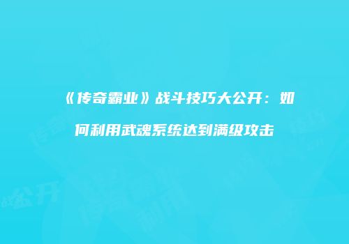 《传奇霸业》战斗技巧大公开：如何利用武魂系统达到满级攻击