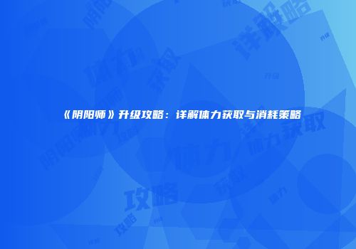 《阴阳师》升级攻略：详解体力获取与消耗策略