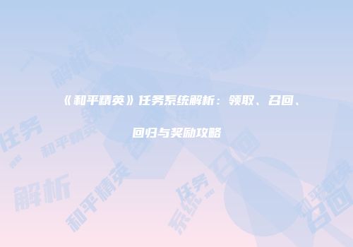 《和平精英》任务系统解析：领取、召回、回归与奖励攻略