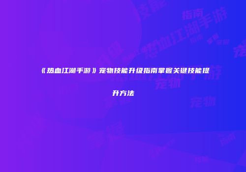 《热血江湖手游》宠物技能升级指南掌握关键技能提升方法