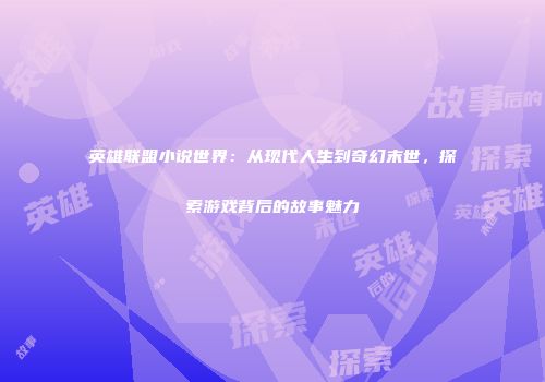 英雄联盟小说世界：从现代人生到奇幻末世，探索游戏背后的故事魅力