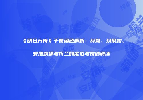 《明日方舟》干员角色解析：赫默、刻俄柏、安洁莉娜与铃兰的定位与技能解读