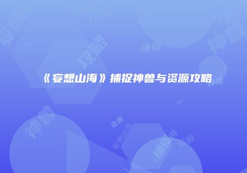 《妄想山海》捕捉神兽与资源攻略