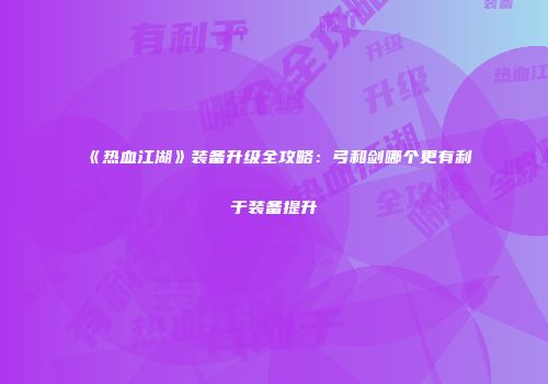 《热血江湖》装备升级全攻略：弓和剑哪个更有利于装备提升