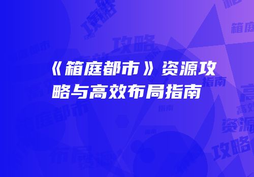 《箱庭都市》资源攻略与高效布局指南