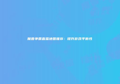 魔兽争霸直播地图推荐:提升游戏平衡性