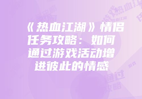 《热血江湖》情侣任务攻略:如何通过游戏活动增进彼此的情感