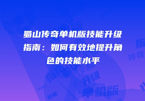 蜀山传奇单机版技能升级指南：如何有效地提升角色的技能水平