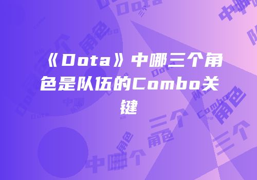 《Dota》中哪三个角色是队伍的Combo关键