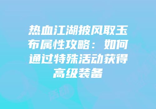热血江湖披风取玉布属性攻略：如何通过特殊活动获得高级装备