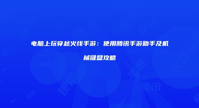 电脑上玩穿越火线手游：使用腾讯手游助手及机械键盘攻略