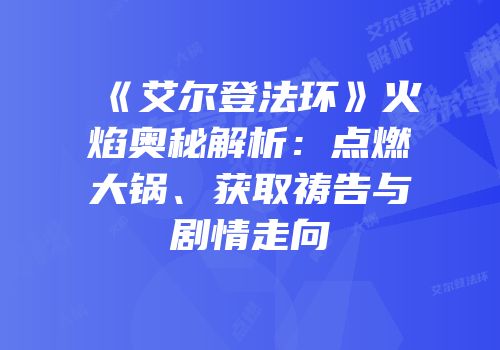 《艾尔登法环》火焰奥秘解析：点燃大锅、获取祷告与剧情走向