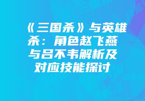 《三国杀》与英雄杀：角色赵飞燕与吕不韦解析及对应技能探讨