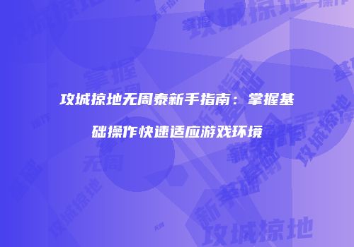 攻城掠地无周泰新手指南：掌握基础操作快速适应游戏环境
