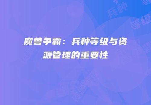 魔兽争霸：兵种等级与资源管理的重要性