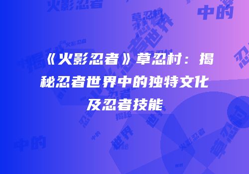 《火影忍者》草忍村：揭秘忍者世界中的独特文化及忍者技能