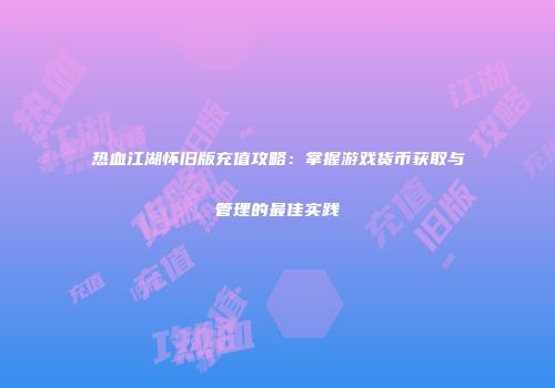 热血江湖怀旧版充值攻略：掌握游戏货币获取与管理的最佳实践