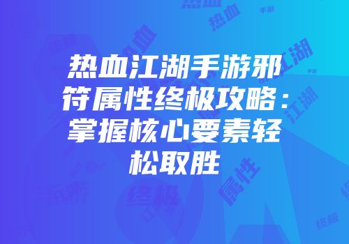 热血江湖手游邪符属性终极攻略：掌握核心要素轻松取胜