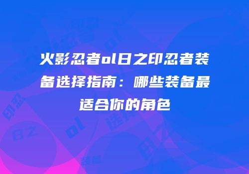 火影忍者ol日之印忍者装备选择指南：哪些装备最适合你的角色
