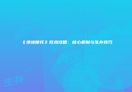 《绝地摩托》吃鸡攻略：核心机制与生存技巧