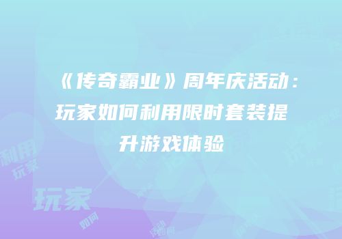 《传奇霸业》周年庆活动：玩家如何利用限时套装提升游戏体验