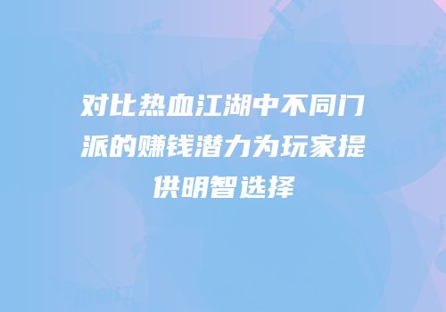 对比热血江湖中不同门派的赚钱潜力为玩家提供明智选择