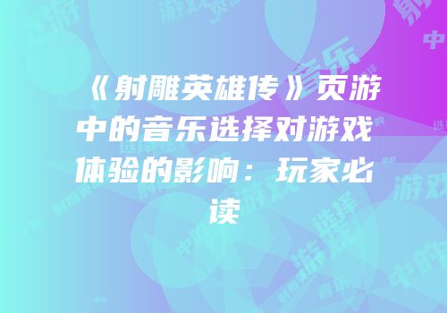 《射雕英雄传》页游中的音乐选择对游戏体验的影响：玩家必读