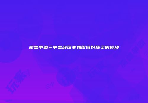 魔兽争霸三中兽族玩家如何应对精灵的挑战