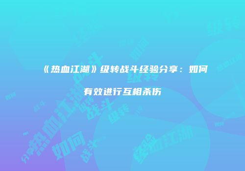 《热血江湖》级转战斗经验分享:如何有效进行互相杀伤