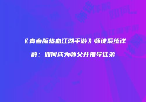 《青春版热血江湖手游》师徒系统详解：如何成为师父并指导徒弟