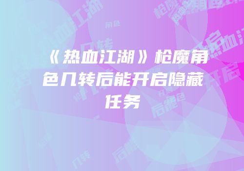 《热血江湖》枪魔角色几转后能开启隐藏任务