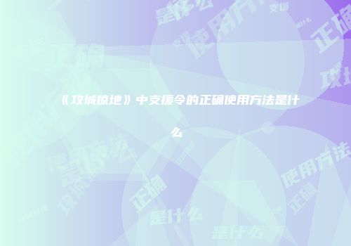 《攻城掠地》中支援令的正确使用方法是什么