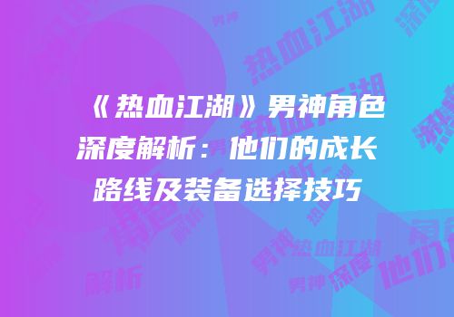 《热血江湖》男神角色深度解析:他们的成长路线及装备选择技巧